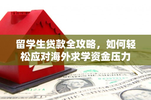 潍城留学生贷款全攻略，如何轻松应对海外求学资金压力