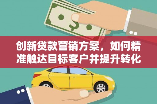 潍城创新贷款营销方案，如何精准触达目标客户并提升转化率