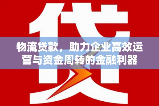 潍城物流贷款，助力企业高效运营与资金周转的金融利器