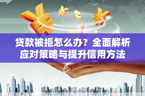 潍城贷款被拒怎么办？全面解析应对策略与提升信用方法