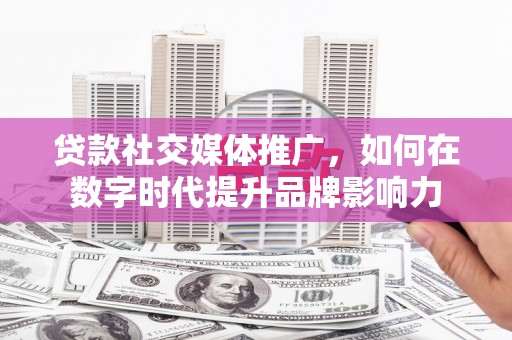潍城贷款社交媒体推广，如何在数字时代提升品牌影响力