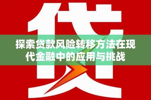 潍城探索贷款风险转移方法在现代金融中的应用与挑战