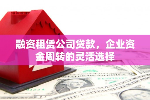 潍城融资租赁公司贷款，企业资金周转的灵活选择