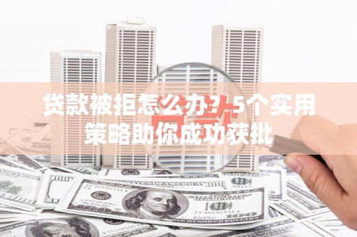 潍城贷款被拒怎么办？5个实用策略助你成功获批