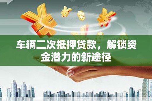 潍城车辆二次抵押贷款，解锁资金潜力的新途径