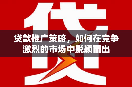 潍城贷款推广策略，如何在竞争激烈的市场中脱颖而出