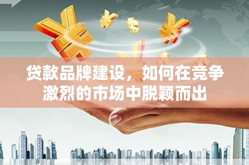 潍城贷款品牌建设，如何在竞争激烈的市场中脱颖而出