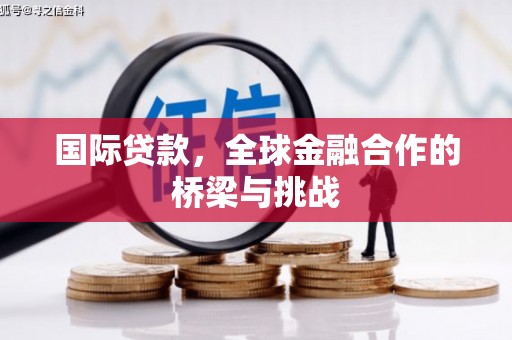 潍城国际贷款，全球金融合作的桥梁与挑战