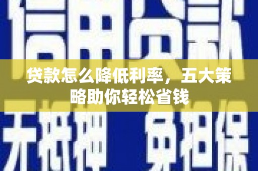 潍城贷款怎么降低利率，五大策略助你轻松省钱