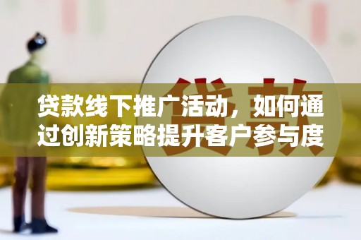潍城贷款线下推广活动，如何通过创新策略提升客户参与度