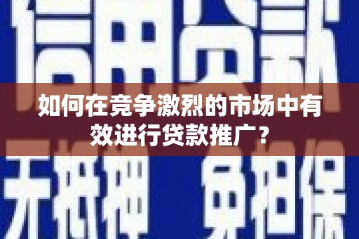 潍城如何在竞争激烈的市场中有效进行贷款推广？
