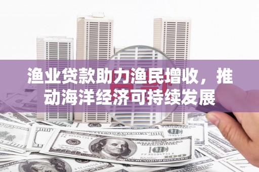 潍城渔业贷款助力渔民增收，推动海洋经济可持续发展