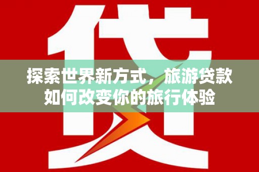 潍城探索世界新方式，旅游贷款如何改变你的旅行体验