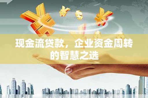潍城现金流贷款，企业资金周转的智慧之选