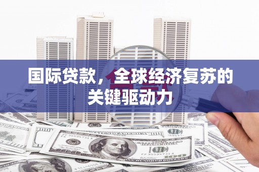 潍城国际贷款，全球经济复苏的关键驱动力