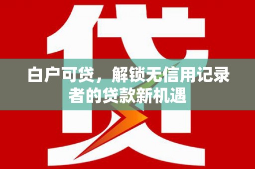 潍城白户可贷，解锁无信用记录者的贷款新机遇