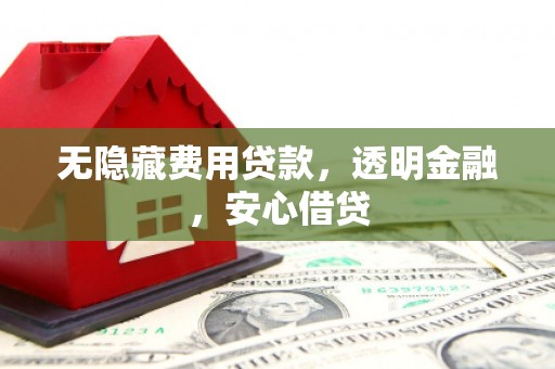 潍城无隐藏费用贷款，透明金融，安心借贷