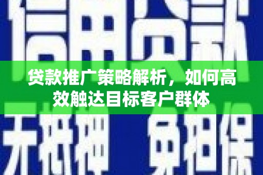 潍城贷款推广策略解析，如何高效触达目标客户群体