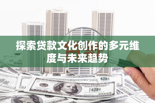 潍城探索贷款文化创作的多元维度与未来趋势