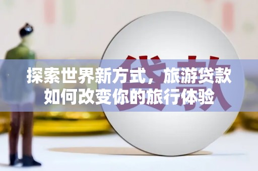 潍城探索世界新方式，旅游贷款如何改变你的旅行体验