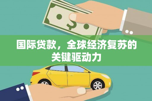 潍城国际贷款，全球经济复苏的关键驱动力