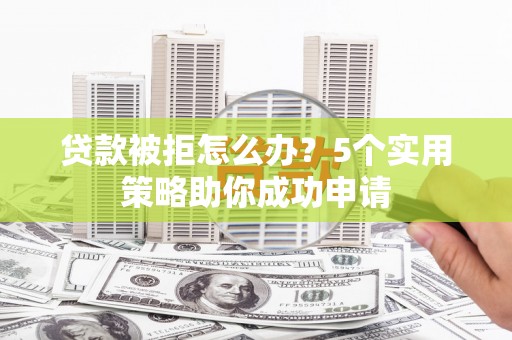 潍城贷款被拒怎么办？5个实用策略助你成功申请