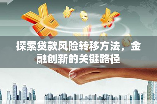 潍城探索贷款风险转移方法，金融创新的关键路径