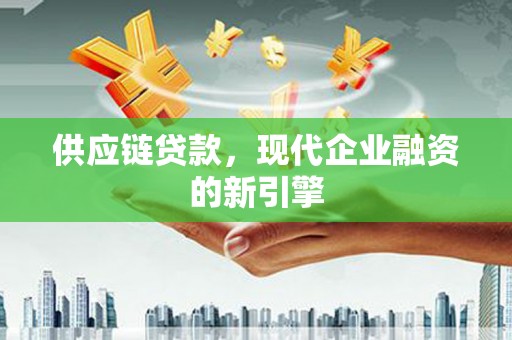 潍城供应链贷款，现代企业融资的新引擎