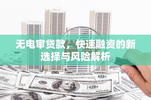 潍城无电审贷款，快速融资的新选择与风险解析