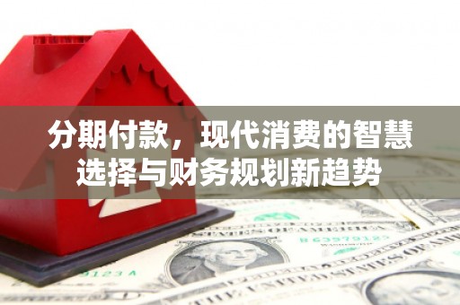 潍城分期付款，现代消费的智慧选择与财务规划新趋势