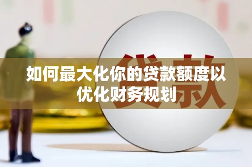 潍城如何最大化你的贷款额度以优化财务规划