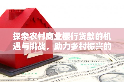 潍城探索农村商业银行贷款的机遇与挑战，助力乡村振兴的金融引擎