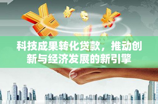 潍城科技成果转化贷款，推动创新与经济发展的新引擎