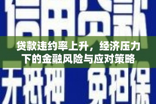 潍城贷款违约率上升，经济压力下的金融风险与应对策略