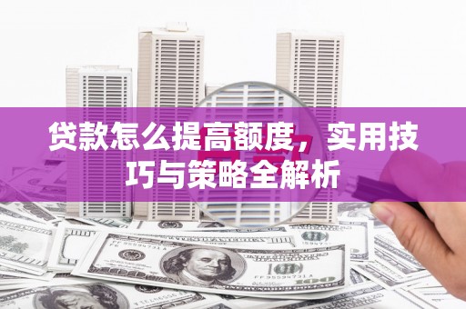 潍城贷款怎么提高额度，实用技巧与策略全解析