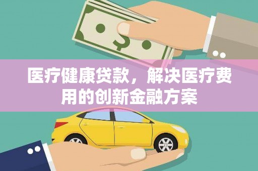 潍城医疗健康贷款，解决医疗费用的创新金融方案