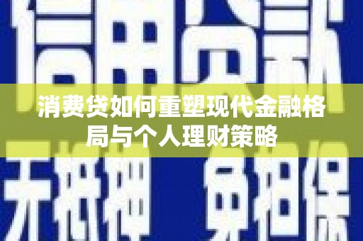 潍城消费贷如何重塑现代金融格局与个人理财策略