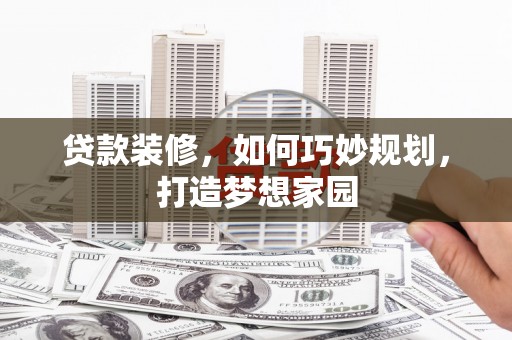 潍城贷款装修，如何巧妙规划，打造梦想家园