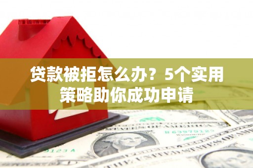 潍城贷款被拒怎么办？5个实用策略助你成功申请
