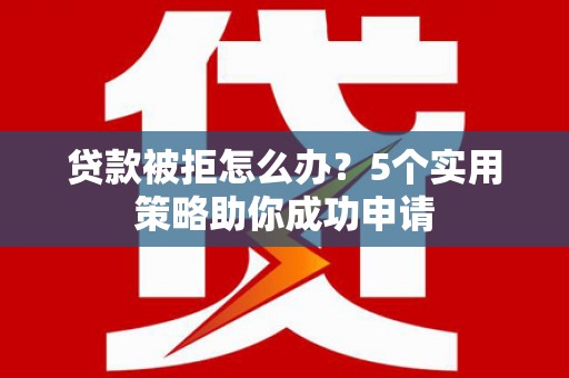 潍城贷款被拒怎么办？5个实用策略助你成功申请
