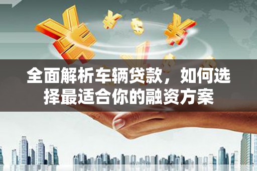 潍城全面解析车辆贷款，如何选择最适合你的融资方案