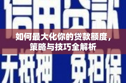 潍城如何最大化你的贷款额度，策略与技巧全解析