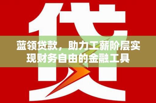 潍城蓝领贷款，助力工薪阶层实现财务自由的金融工具