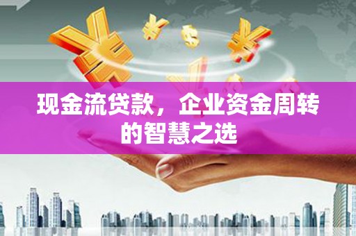潍城现金流贷款，企业资金周转的智慧之选