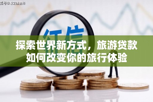 潍城探索世界新方式，旅游贷款如何改变你的旅行体验