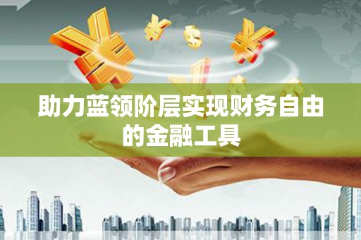 潍城助力蓝领阶层实现财务自由的金融工具